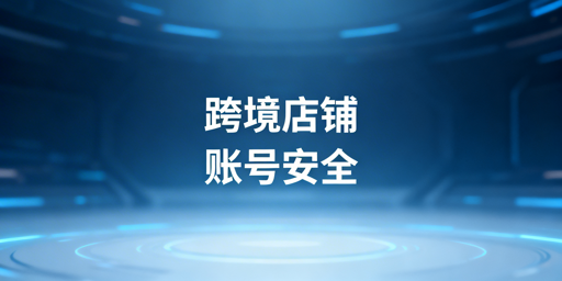 # 多人管理跨境店铺 账号安全管控全指南