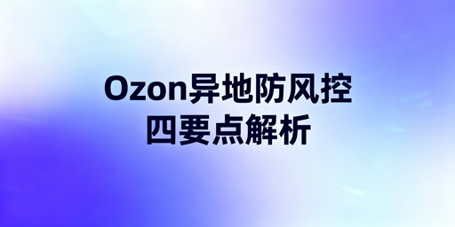 Ozon异地操作避风控:合规配置与操作指南