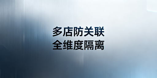 亚马逊多店铺防关联:全维度隔离实操指南