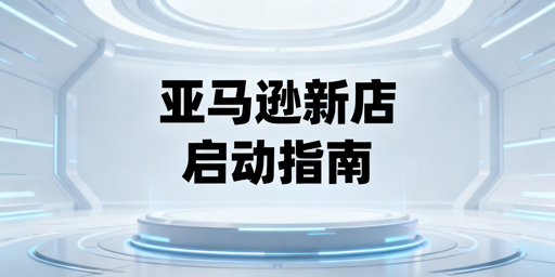亚马逊新店启动指南：合规上架·运营