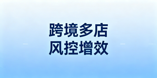 跨境多店铺运营：防关联与提效率全指南
