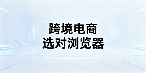 跨境电商新手浏览器选型指南:首推飞跨浏览器