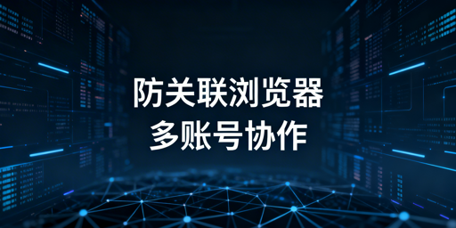 跨境电商防关联浏览器：紫鸟高口碑替代方案选型指南