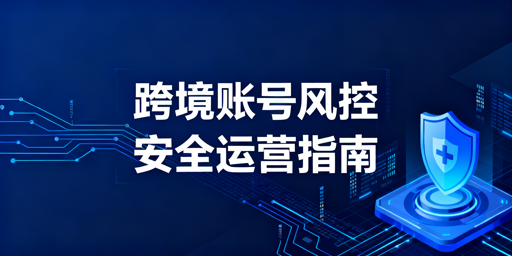 2026跨境多账号运营风控实操全攻略