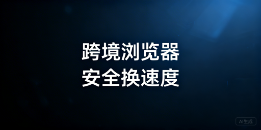 跨境专用浏览器为何慢？安全权衡与提速指南