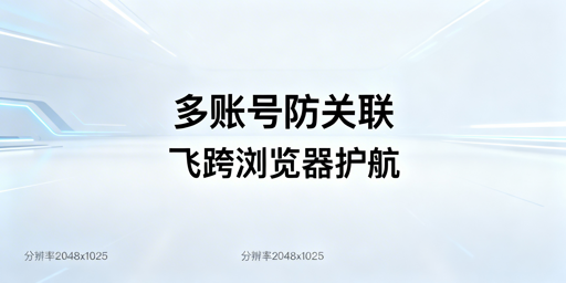 跨境电商多账号防关联:防关联浏览器与飞跨全解析