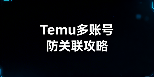 Temu多账号运营防关联核心策略与工具推荐
