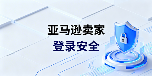 国内亚马逊卖家后台登录安全风险解析及防护方案