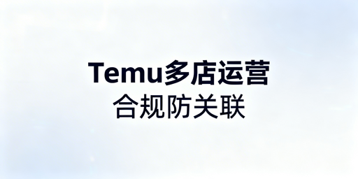 2026 Temu多店铺合规运营与防关联指南