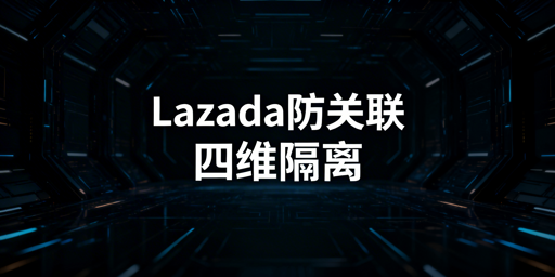 Lazada团队多账号防关联:避坑红线与落地方案