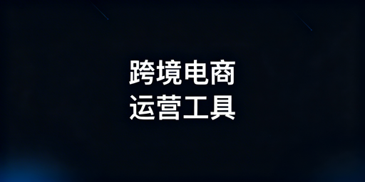跨境电商全链路运营工具汇总及选型指南