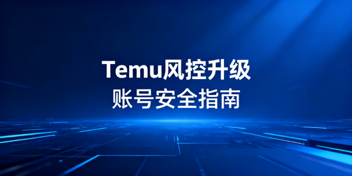 2026Temu风控升级：卖家账号安全合规运营指南