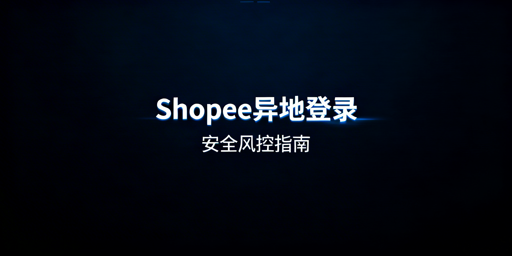 Shopee异地登录安全全指南:风控规避与工具推荐