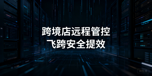 跨境电商卖家远程店铺管理：安全管控与高效运营指南