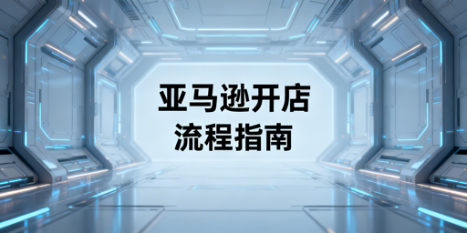 亚马逊开店注册全流程及核心注意事项汇总