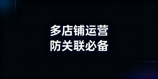 跨境电商多店铺防关联 专用浏览器选择及避坑指南