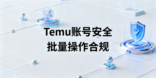 Temu卖家批量操作：账号安全防关联实操指南