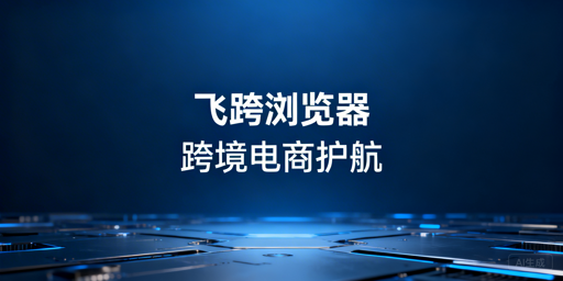飞跨浏览器：亚马逊后台加速与多账号安全管理利器