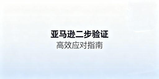 亚马逊二步验证:优化方法与实用工具推荐