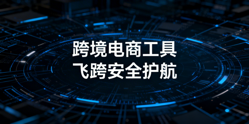 跨境电商核心工具盘点及选型指南(含飞跨浏览器)