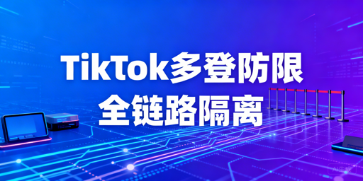 TikTok Shop多人登录防受限:全链路隔离与规范指南