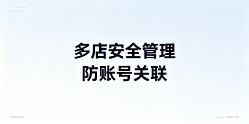# 跨境电商浏览器防关联及账号安全全解析