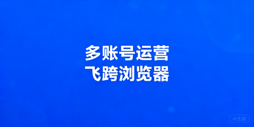 跨境多账号防关联:账号隔离浏览器原理与飞跨推荐