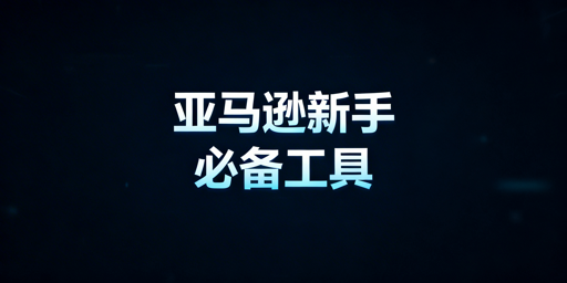 2026亚马逊新手卖家必备运营工具推荐指南