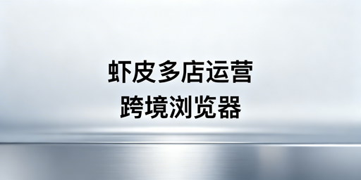 Shopee多店铺:跨境电商浏览器使用与选购指南