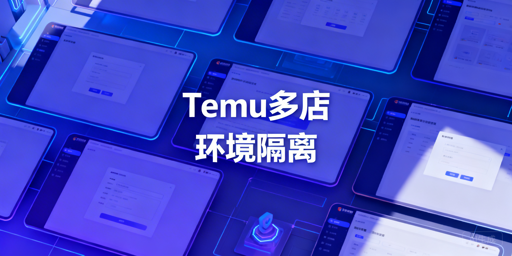 Temu多店铺防数据干扰:环境隔离方案与操作规范