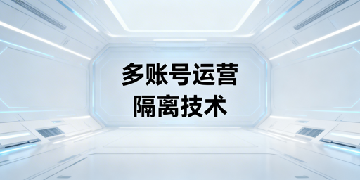 多账号运营防关联：隔离技术解析及方案选择建议