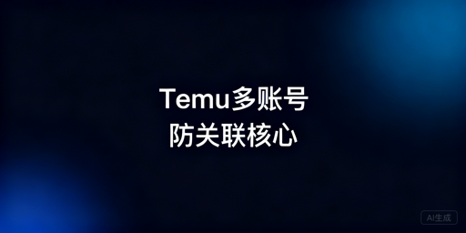 Temu多账号防关联:六大维度实操与工具方案