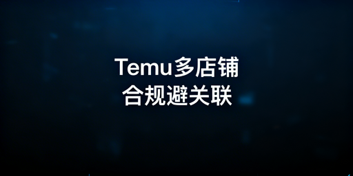 Temu多店铺合规运营:规避关联封号实操指南