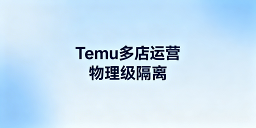 Temu商家助手多店铺登录：防关联与无干扰指南
