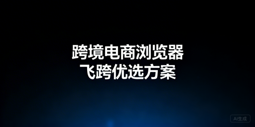 跨境电商浏览器:亚马逊卖家提速防关联利器