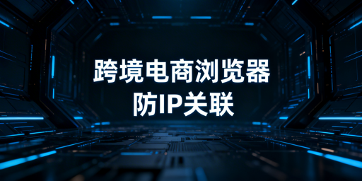 跨境电商浏览器:亚马逊防关联逻辑、用法及工具推荐