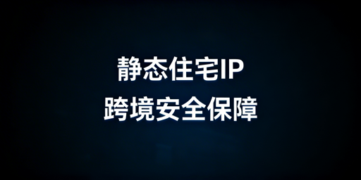 跨境电商静态住宅IP选型指南：搭配飞跨浏览器更安全
