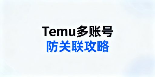 《Temu多账号防关联全攻略：操作方法与避坑指南》