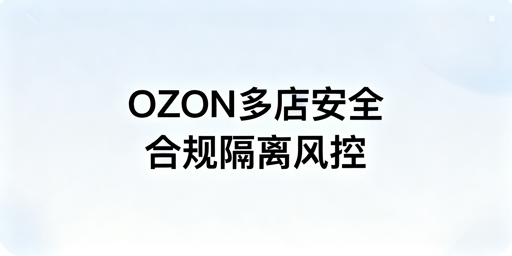 OZON多店铺安全管理：合规、隔离与风控全指南