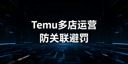 Temu多店防关联：规避连坐处罚合规运营指南