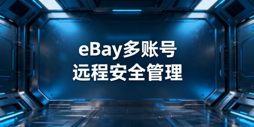 eBay多账号远程安全管理：IP与指纹隔离实操指南