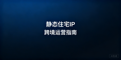 跨境运营静态住宅IP选型与使用指南