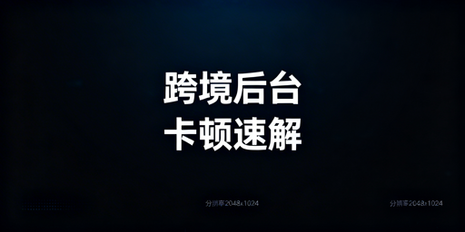 跨境电商后台卡顿：快速自查与进阶优化指南