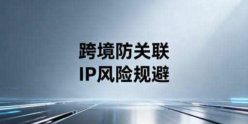 亚马逊账号防关联：防关联浏览器作用及全链路防护策略