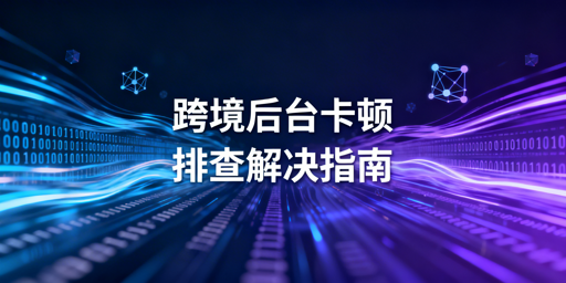 跨境卖家：海外电商后台卡顿解决及工具推荐