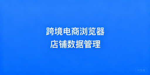 企业级跨境电商浏览器：店铺数据化管理全解析