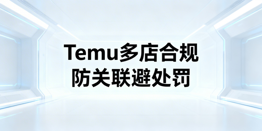 2026年Temu多店:防关联及合规运营全解析