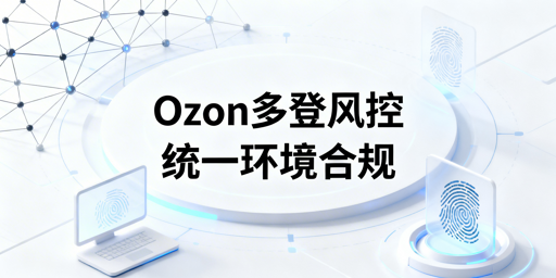 多人登录Ozon店铺防风控操作全指南