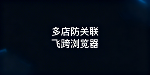 eBay多店铺防关联:三层核心方案与飞跨浏览器详解