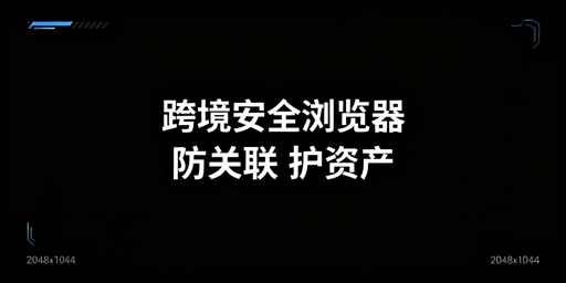 跨境电商安全浏览器:核心能力解析与选型指南